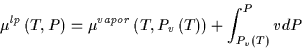 \begin{displaymath}
\mu^{lp}\left(T,P\right) =\mu^{vapor}\left(T,P_v\left(T\right)\right) + \int^P_{P_v\left(T\right)} v dP
\end{displaymath}